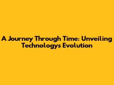 A Journey Through Time: Unveiling Technology's Evolution