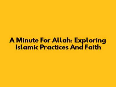 A Minute For Allah: Exploring Islamic Practices And Faith
