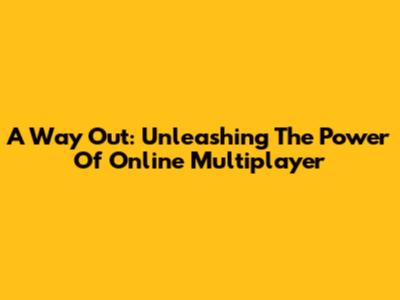 A Way Out: Unleashing The Power Of Online Multiplayer