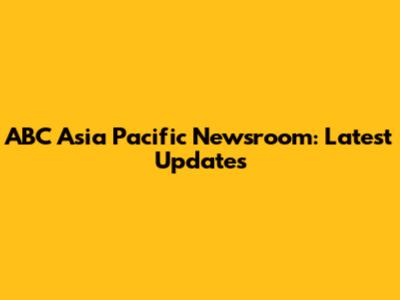 ABC Asia Pacific Newsroom: Latest Updates