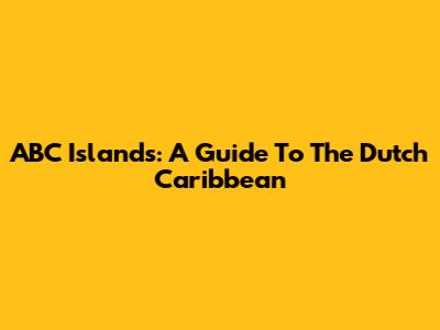 ABC Islands: A Guide To The Dutch Caribbean