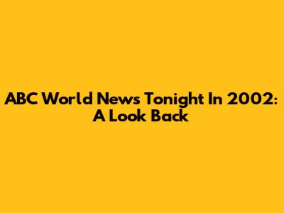 ABC World News Tonight In 2002: A Look Back