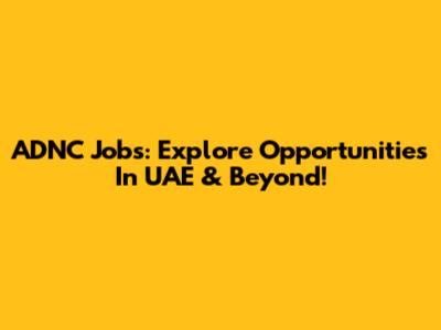 ADNC Jobs: Explore Opportunities In UAE & Beyond!