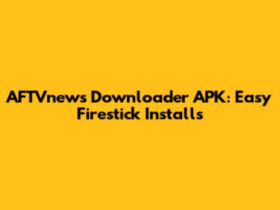 AFTVnews Downloader APK: Easy Firestick Installs