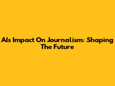 AI's Impact On Journalism: Shaping The Future