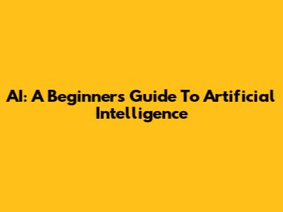 AI: A Beginner's Guide To Artificial Intelligence