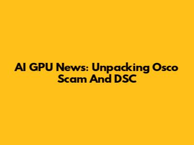 AI GPU News: Unpacking Osco Scam And DSC