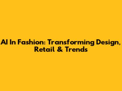 AI In Fashion: Transforming Design, Retail & Trends