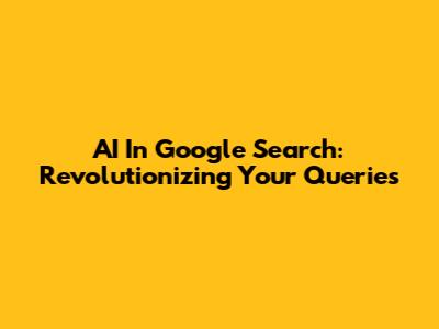 AI In Google Search: Revolutionizing Your Queries