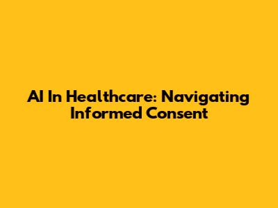 AI In Healthcare: Navigating Informed Consent