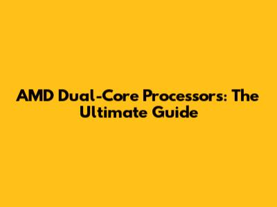 AMD Dual-Core Processors: The Ultimate Guide