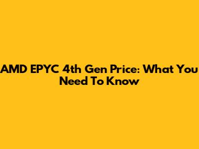 AMD EPYC 4th Gen Price: What You Need To Know
