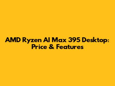 AMD Ryzen AI Max 395 Desktop: Price & Features