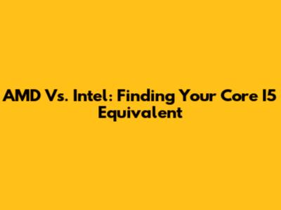 AMD Vs. Intel: Finding Your Core I5 Equivalent
