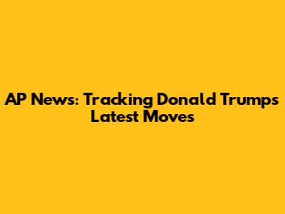 AP News: Tracking Donald Trump's Latest Moves