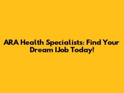 ARA Health Specialists: Find Your Dream IJob Today!