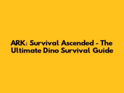 ARK: Survival Ascended - The Ultimate Dino Survival Guide