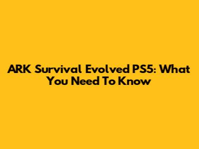 ARK Survival Evolved PS5: What You Need To Know