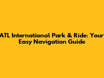 ATL International Park & Ride: Your Easy Navigation Guide