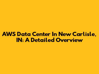 AWS Data Center In New Carlisle, IN: A Detailed Overview