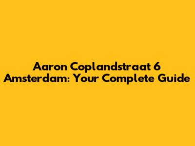 Aaron Coplandstraat 6 Amsterdam: Your Complete Guide