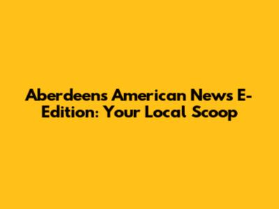 Aberdeen's American News E-Edition: Your Local Scoop