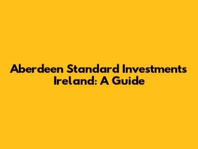 Aberdeen Standard Investments Ireland: A Guide