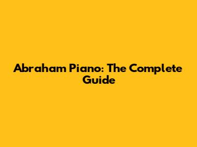 Abraham Piano: The Complete Guide