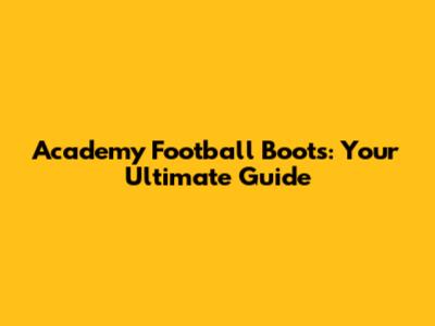 Academy Football Boots: Your Ultimate Guide