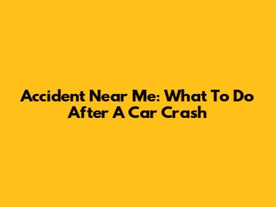 Accident Near Me: What To Do After A Car Crash