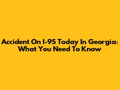 Accident On I-95 Today In Georgia: What You Need To Know