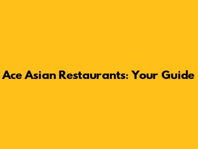 Ace Asian Restaurants: Your Guide
