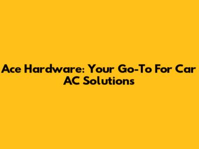 Ace Hardware: Your Go-To For Car AC Solutions