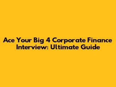 Ace Your Big 4 Corporate Finance Interview: Ultimate Guide