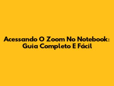 Acessando O Zoom No Notebook: Guia Completo E Fácil