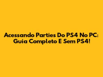 Acessando Parties Do PS4 No PC: Guia Completo E Sem PS4!