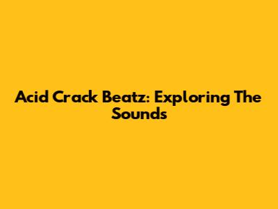 Acid Crack Beatz: Exploring The Sounds
