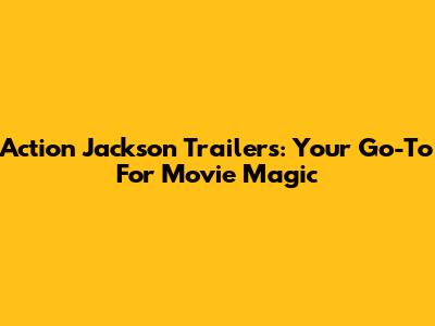 Action Jackson Trailers: Your Go-To For Movie Magic
