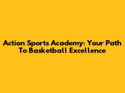 Action Sports Academy: Your Path To Basketball Excellence