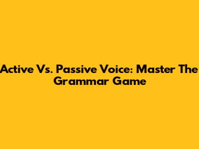 Active Vs. Passive Voice: Master The Grammar Game