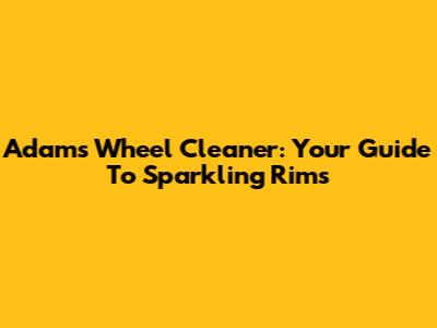 Adam's Wheel Cleaner: Your Guide To Sparkling Rims
