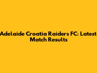 Adelaide Croatia Raiders FC: Latest Match Results