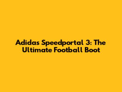 Adidas Speedportal 3: The Ultimate Football Boot
