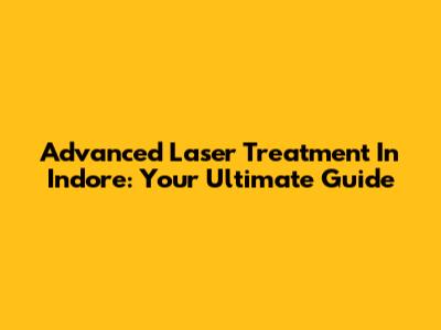 Advanced Laser Treatment In Indore: Your Ultimate Guide