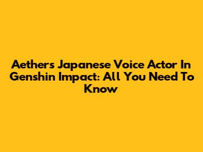 Aether's Japanese Voice Actor In Genshin Impact: All You Need To Know