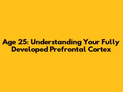 Age 25: Understanding Your Fully Developed Prefrontal Cortex