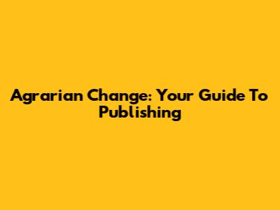 Agrarian Change: Your Guide To Publishing