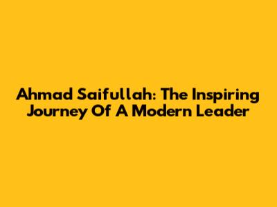 Ahmad Saifullah: The Inspiring Journey Of A Modern Leader
