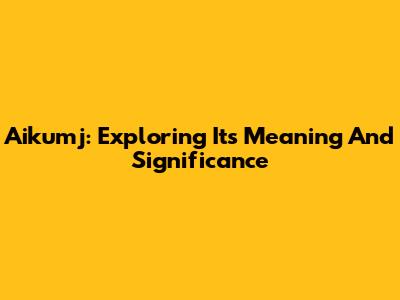Aikumj: Exploring Its Meaning And Significance