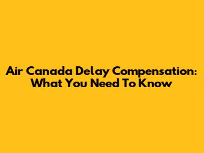 Air Canada Delay Compensation: What You Need To Know